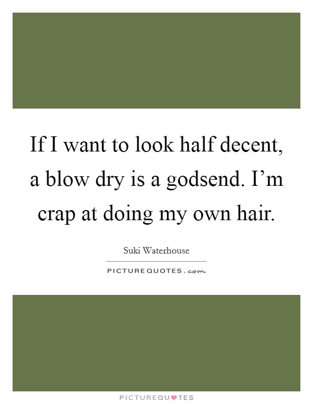 If I want to look half decent, a blow dry is a godsend. I'm crap at doing my own hair. Picture Quote #1
