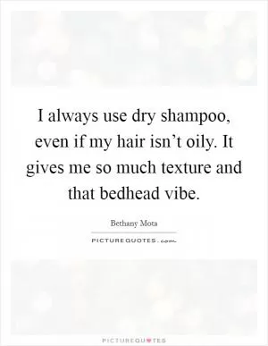 I always use dry shampoo, even if my hair isn’t oily. It gives me so much texture and that bedhead vibe Picture Quote #1