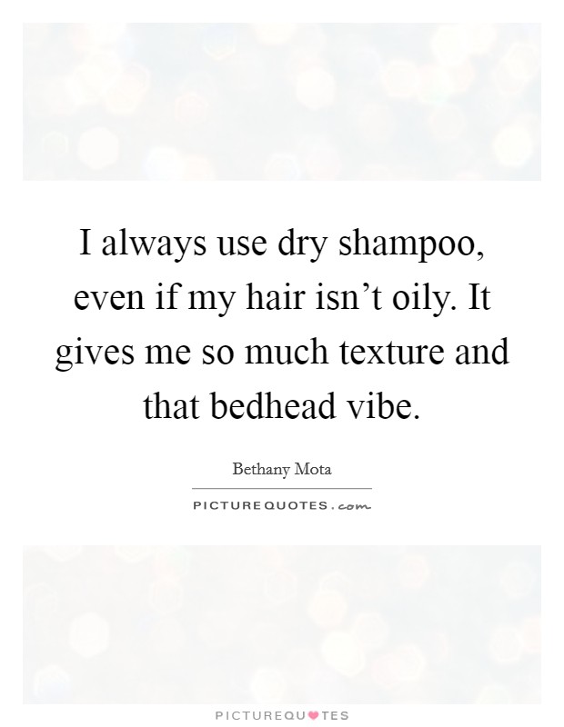 I always use dry shampoo, even if my hair isn't oily. It gives me so much texture and that bedhead vibe. Picture Quote #1