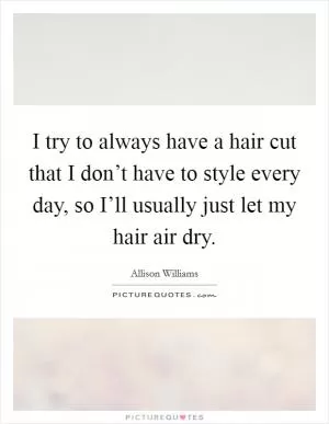 I try to always have a hair cut that I don’t have to style every day, so I’ll usually just let my hair air dry Picture Quote #1