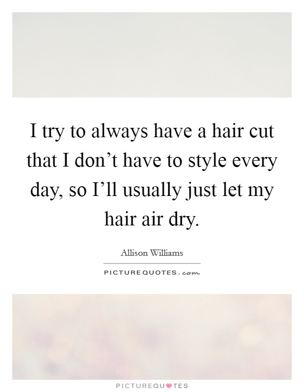 I try to always have a hair cut that I don't have to style every day, so I'll usually just let my hair air dry. Picture Quote #1
