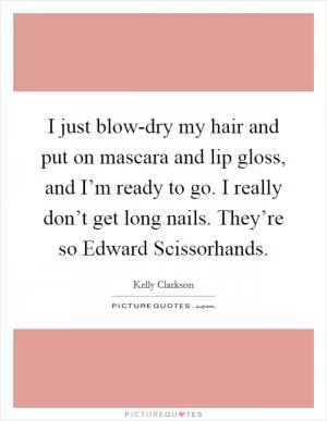 I just blow-dry my hair and put on mascara and lip gloss, and I’m ready to go. I really don’t get long nails. They’re so Edward Scissorhands Picture Quote #1