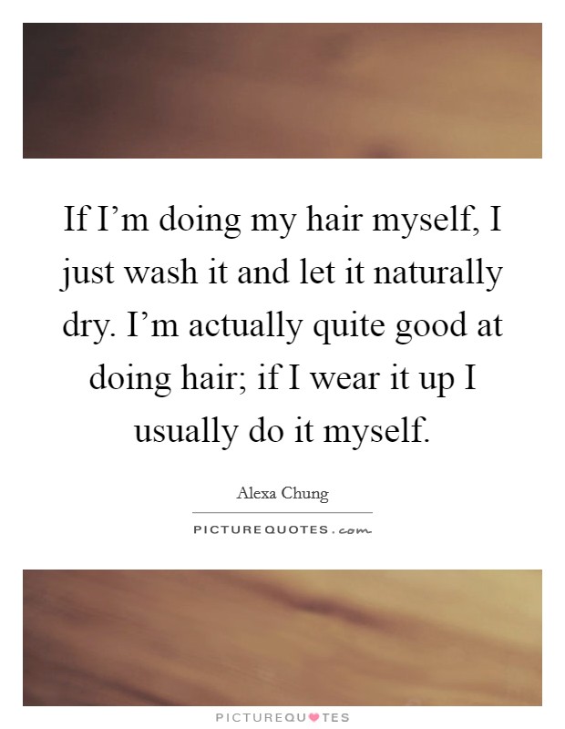 If I'm doing my hair myself, I just wash it and let it naturally dry. I'm actually quite good at doing hair; if I wear it up I usually do it myself. Picture Quote #1