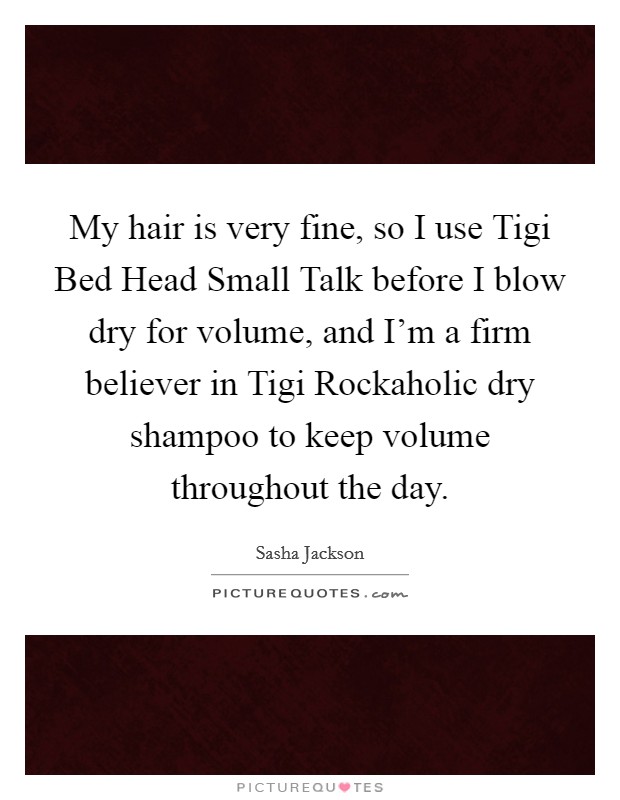 My hair is very fine, so I use Tigi Bed Head Small Talk before I blow dry for volume, and I'm a firm believer in Tigi Rockaholic dry shampoo to keep volume throughout the day. Picture Quote #1