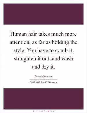 Human hair takes much more attention, as far as holding the style. You have to comb it, straighten it out, and wash and dry it Picture Quote #1