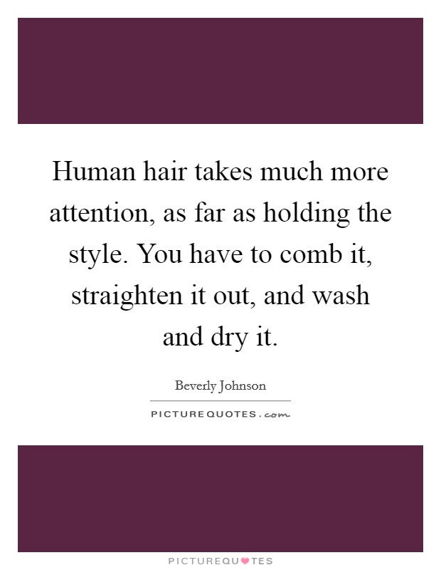 Human hair takes much more attention, as far as holding the style. You have to comb it, straighten it out, and wash and dry it. Picture Quote #1