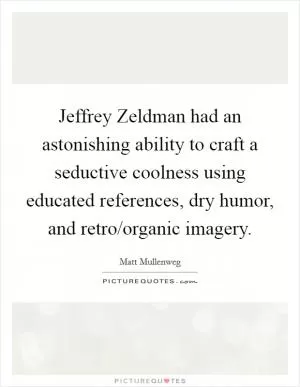 Jeffrey Zeldman had an astonishing ability to craft a seductive coolness using educated references, dry humor, and retro/organic imagery Picture Quote #1