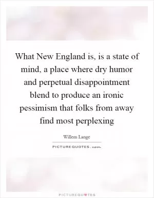 What New England is, is a state of mind, a place where dry humor and perpetual disappointment blend to produce an ironic pessimism that folks from away find most perplexing Picture Quote #1