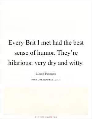 Every Brit I met had the best sense of humor. They’re hilarious: very dry and witty Picture Quote #1