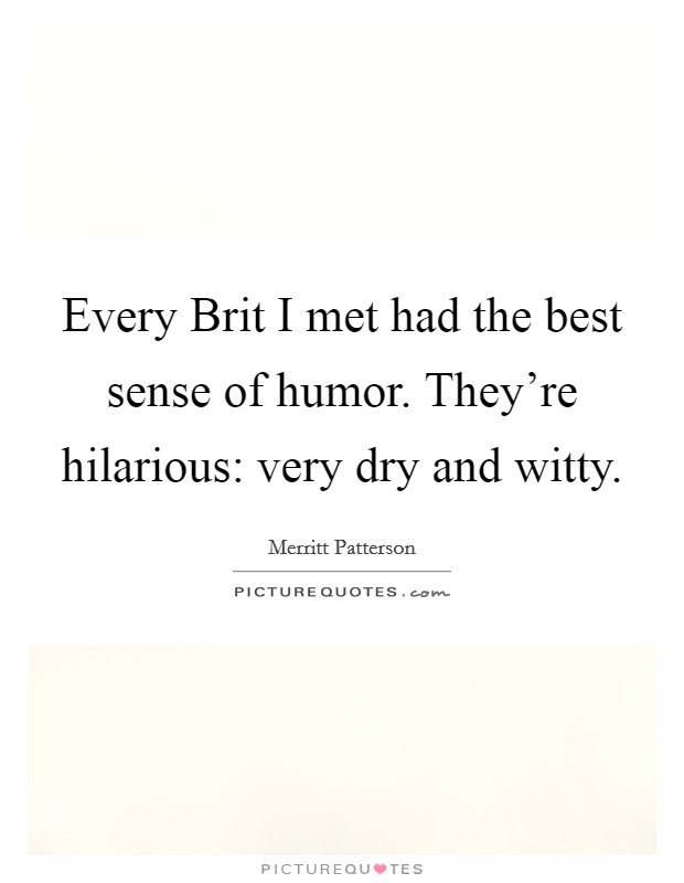 Every Brit I met had the best sense of humor. They're hilarious: very dry and witty. Picture Quote #1