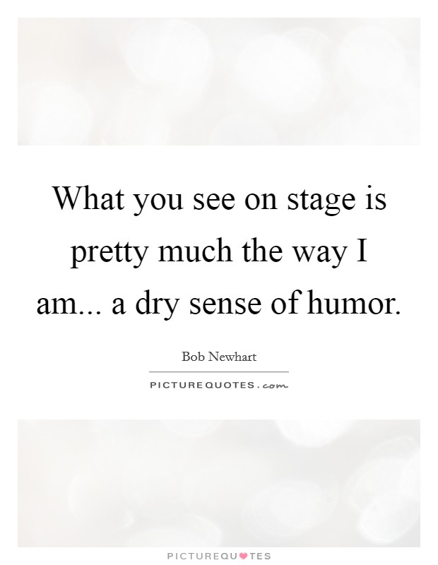What you see on stage is pretty much the way I am... a dry sense of humor. Picture Quote #1
