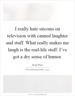 I really hate sitcoms on television with canned laughter and stuff. What really makes me laugh is the real-life stuff. I’ve got a dry sense of humor Picture Quote #1
