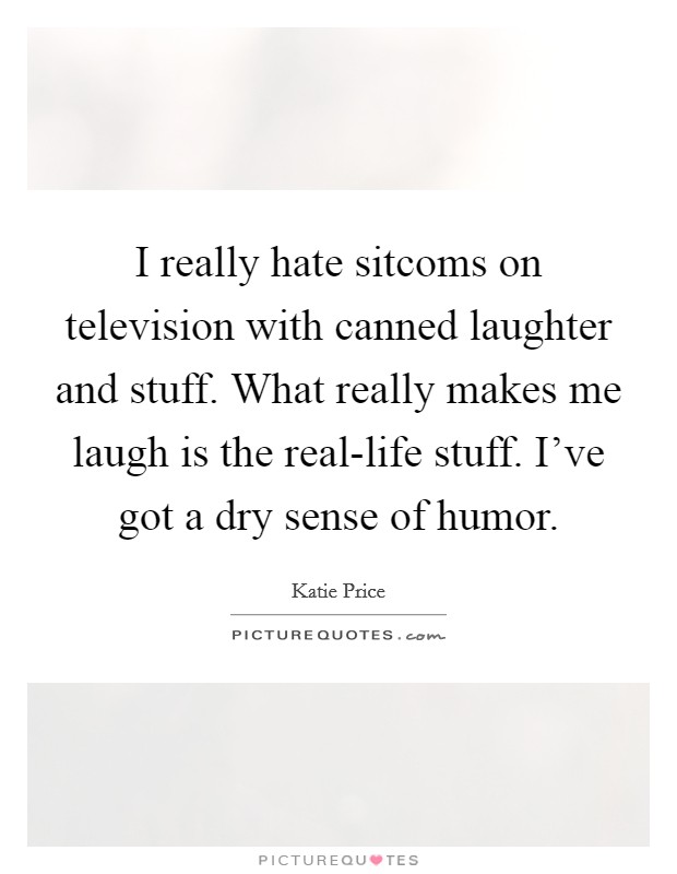 I really hate sitcoms on television with canned laughter and stuff. What really makes me laugh is the real-life stuff. I've got a dry sense of humor. Picture Quote #1