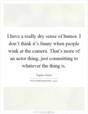 I have a really dry sense of humor. I don’t think it’s funny when people wink at the camera. That’s more of an actor thing, just committing to whatever the thing is Picture Quote #1