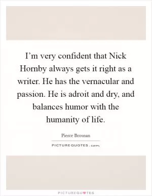 I’m very confident that Nick Hornby always gets it right as a writer. He has the vernacular and passion. He is adroit and dry, and balances humor with the humanity of life Picture Quote #1