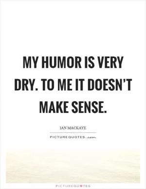 My humor is very dry. To me it doesn’t make sense Picture Quote #1