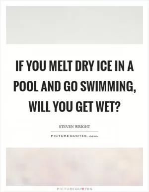 If you melt dry ice in a pool and go swimming, will you get wet? Picture Quote #1