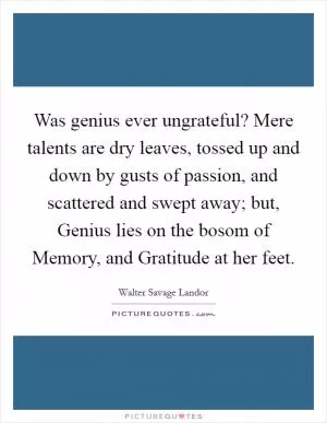 Was genius ever ungrateful? Mere talents are dry leaves, tossed up and down by gusts of passion, and scattered and swept away; but, Genius lies on the bosom of Memory, and Gratitude at her feet Picture Quote #1
