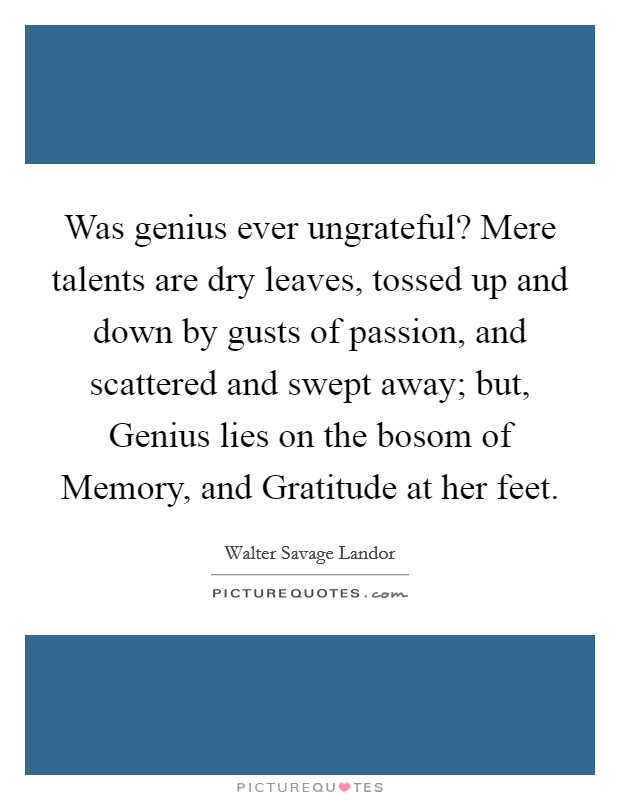 Was genius ever ungrateful? Mere talents are dry leaves, tossed up and down by gusts of passion, and scattered and swept away; but, Genius lies on the bosom of Memory, and Gratitude at her feet. Picture Quote #1