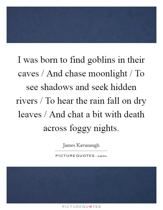 I was born to find goblins in their caves / And chase moonlight / To see shadows and seek hidden rivers / To hear the rain fall on dry leaves / And chat a bit with death across foggy nights. Picture Quote #1