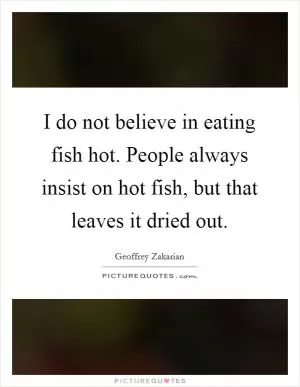 I do not believe in eating fish hot. People always insist on hot fish, but that leaves it dried out Picture Quote #1