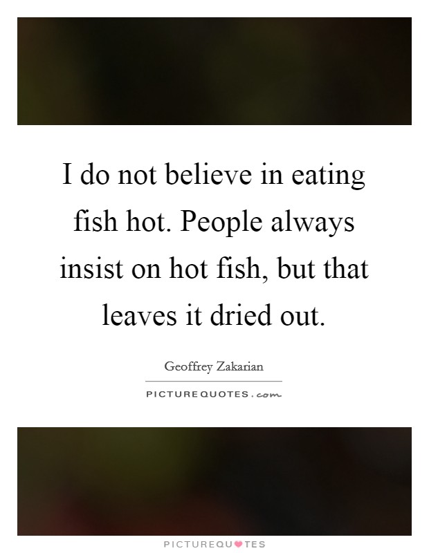 I do not believe in eating fish hot. People always insist on hot fish, but that leaves it dried out. Picture Quote #1