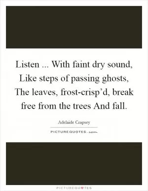 Listen ... With faint dry sound, Like steps of passing ghosts, The leaves, frost-crisp’d, break free from the trees And fall Picture Quote #1