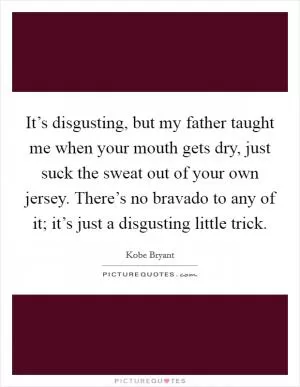 It’s disgusting, but my father taught me when your mouth gets dry, just suck the sweat out of your own jersey. There’s no bravado to any of it; it’s just a disgusting little trick Picture Quote #1