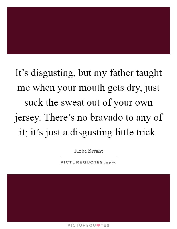 It's disgusting, but my father taught me when your mouth gets dry, just suck the sweat out of your own jersey. There's no bravado to any of it; it's just a disgusting little trick. Picture Quote #1