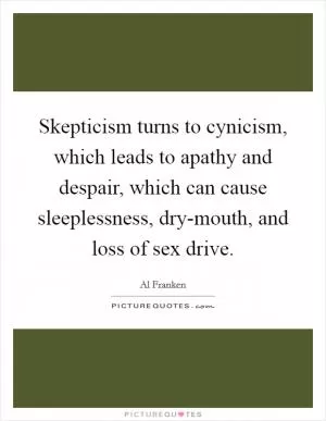 Skepticism turns to cynicism, which leads to apathy and despair, which can cause sleeplessness, dry-mouth, and loss of sex drive Picture Quote #1
