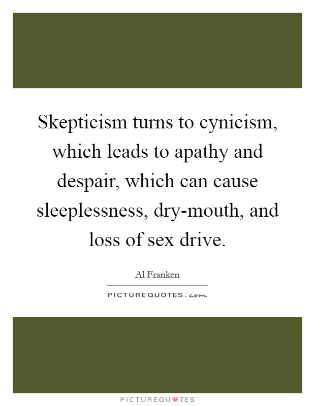 Skepticism turns to cynicism, which leads to apathy and despair, which can cause sleeplessness, dry-mouth, and loss of sex drive. Picture Quote #1