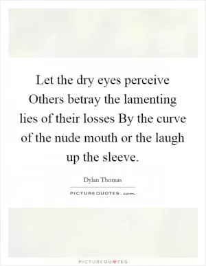 Let the dry eyes perceive Others betray the lamenting lies of their losses By the curve of the nude mouth or the laugh up the sleeve Picture Quote #1