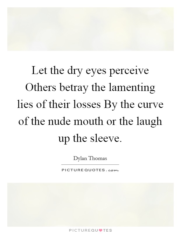 Let the dry eyes perceive Others betray the lamenting lies of their losses By the curve of the nude mouth or the laugh up the sleeve. Picture Quote #1