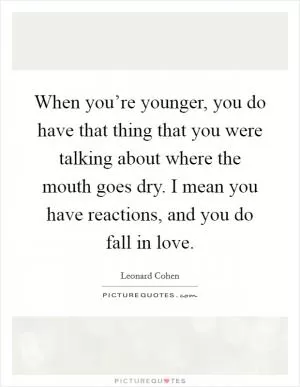 When you’re younger, you do have that thing that you were talking about where the mouth goes dry. I mean you have reactions, and you do fall in love Picture Quote #1