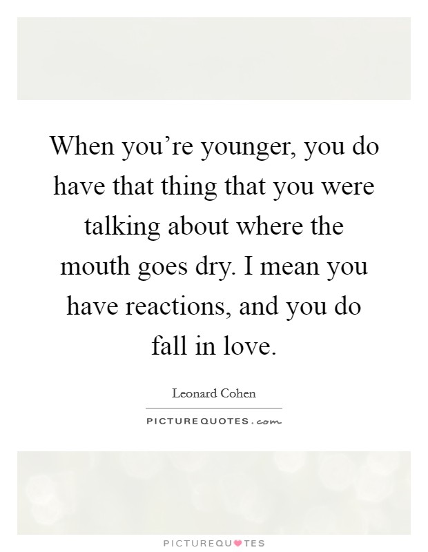 When you're younger, you do have that thing that you were talking about where the mouth goes dry. I mean you have reactions, and you do fall in love. Picture Quote #1