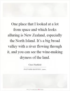 One place that I looked at a lot from space and which looks alluring is New Zealand, especially the North Island. It’s a big broad valley with a river flowing through it, and you can see the wine-making dryness of the land Picture Quote #1