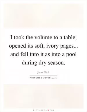 I took the volume to a table, opened its soft, ivory pages... and fell into it as into a pool during dry season Picture Quote #1