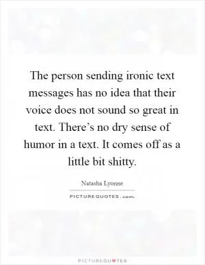 The person sending ironic text messages has no idea that their voice does not sound so great in text. There’s no dry sense of humor in a text. It comes off as a little bit shitty Picture Quote #1