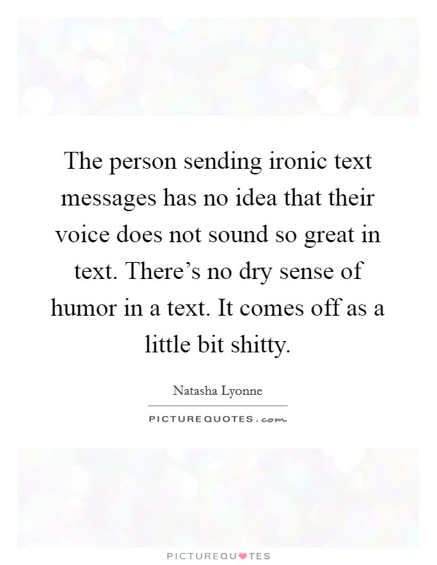 The person sending ironic text messages has no idea that their voice does not sound so great in text. There's no dry sense of humor in a text. It comes off as a little bit shitty. Picture Quote #1