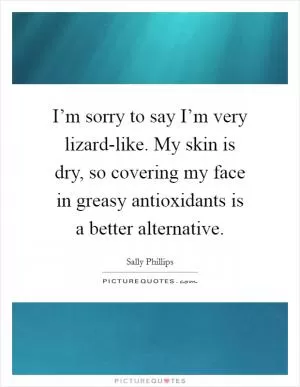 I’m sorry to say I’m very lizard-like. My skin is dry, so covering my face in greasy antioxidants is a better alternative Picture Quote #1