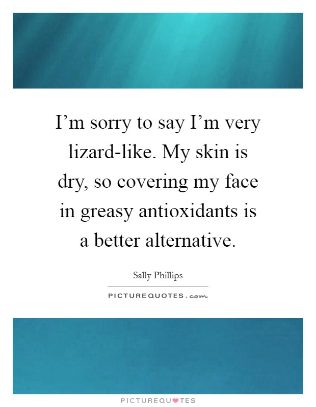 I'm sorry to say I'm very lizard-like. My skin is dry, so covering my face in greasy antioxidants is a better alternative. Picture Quote #1