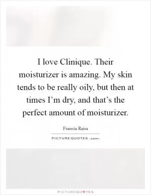 I love Clinique. Their moisturizer is amazing. My skin tends to be really oily, but then at times I’m dry, and that’s the perfect amount of moisturizer Picture Quote #1