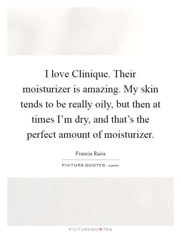 I love Clinique. Their moisturizer is amazing. My skin tends to be really oily, but then at times I'm dry, and that's the perfect amount of moisturizer. Picture Quote #1