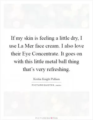 If my skin is feeling a little dry, I use La Mer face cream. I also love their Eye Concentrate. It goes on with this little metal ball thing that’s very refreshing Picture Quote #1