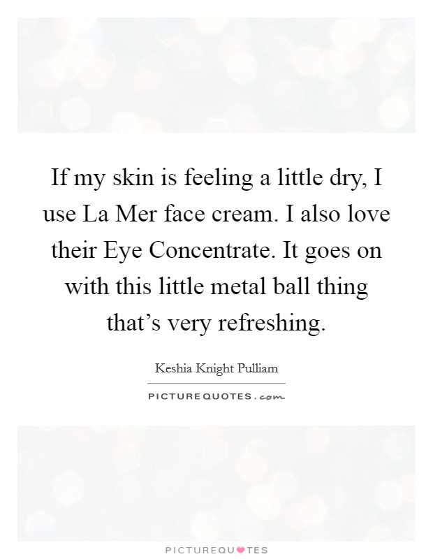 If my skin is feeling a little dry, I use La Mer face cream. I also love their Eye Concentrate. It goes on with this little metal ball thing that's very refreshing. Picture Quote #1