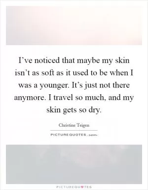 I’ve noticed that maybe my skin isn’t as soft as it used to be when I was a younger. It’s just not there anymore. I travel so much, and my skin gets so dry Picture Quote #1
