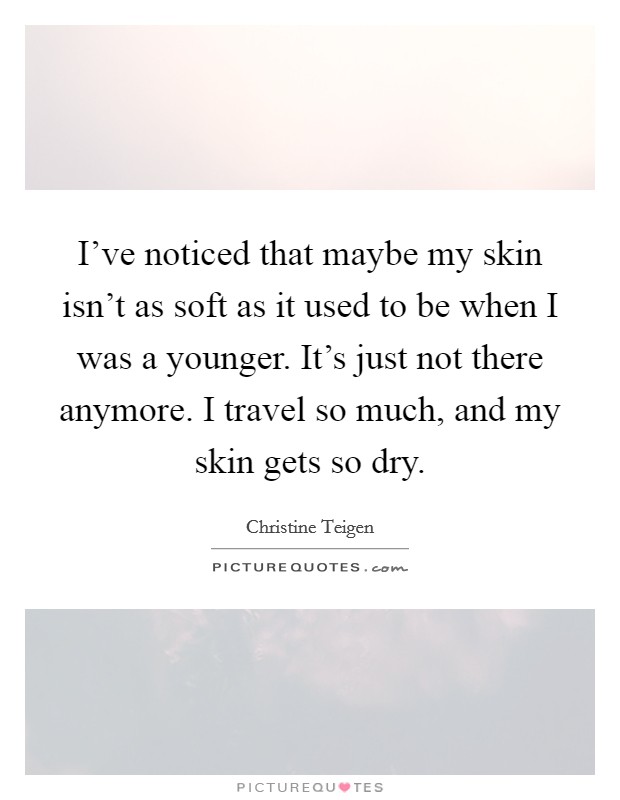 I've noticed that maybe my skin isn't as soft as it used to be when I was a younger. It's just not there anymore. I travel so much, and my skin gets so dry. Picture Quote #1