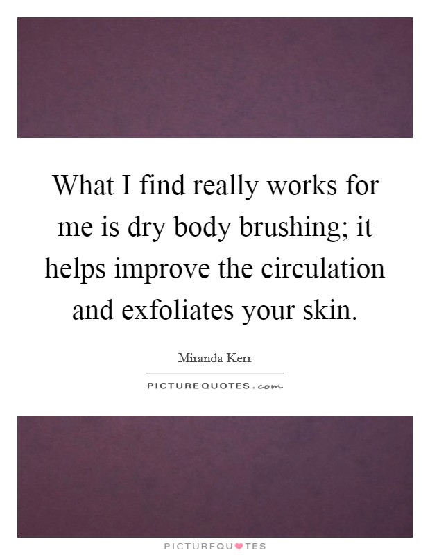 What I find really works for me is dry body brushing; it helps improve the circulation and exfoliates your skin. Picture Quote #1