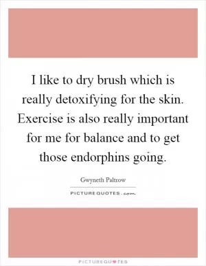 I like to dry brush which is really detoxifying for the skin. Exercise is also really important for me for balance and to get those endorphins going Picture Quote #1
