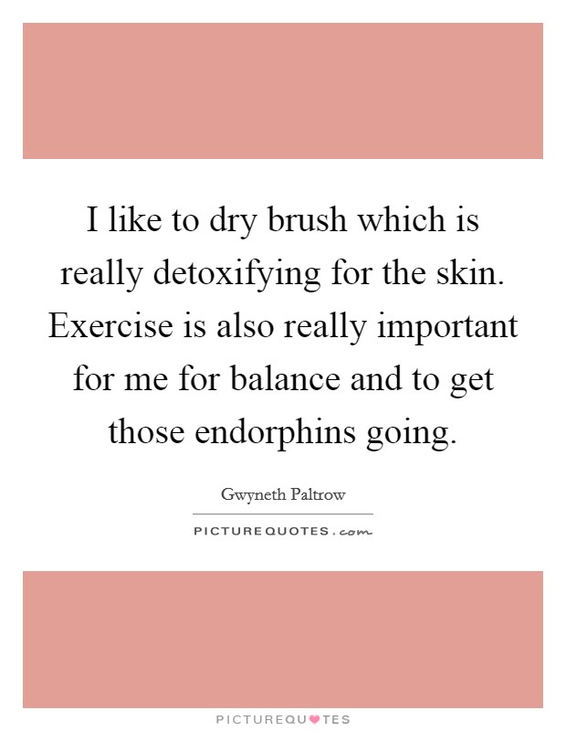 I like to dry brush which is really detoxifying for the skin. Exercise is also really important for me for balance and to get those endorphins going. Picture Quote #1